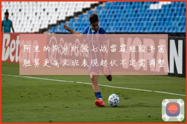 阿里纳斯分析抢七战雷霆经验丰富胜算更高文班表现起伏不定需调整