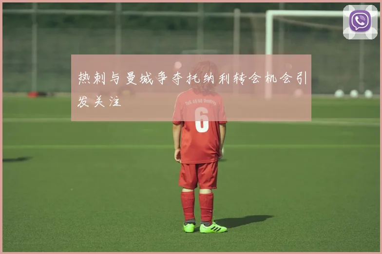 热刺与曼城争夺托纳利转会机会引发关注