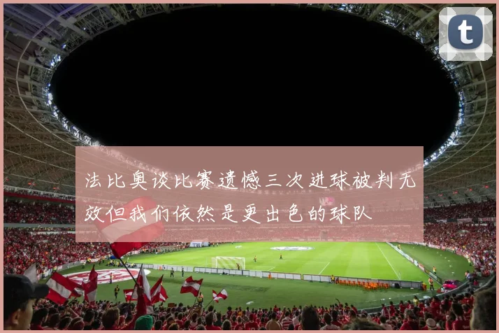 法比奥谈比赛遗憾三次进球被判无效但我们依然是更出色的球队