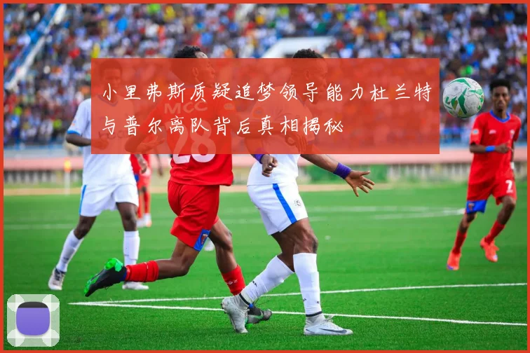 小里弗斯质疑追梦领导能力杜兰特与普尔离队背后真相揭秘
