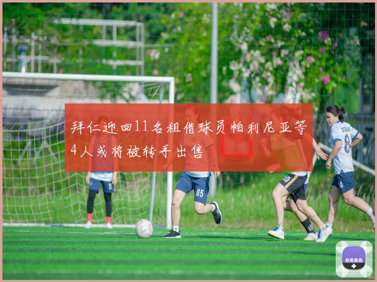 拜仁迎回11名租借球员帕利尼亚等4人或将被转手出售