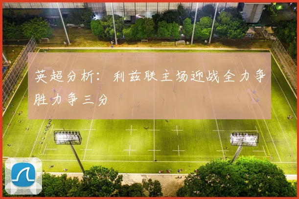 英超分析：利兹联主场迎战全力争胜力争三分