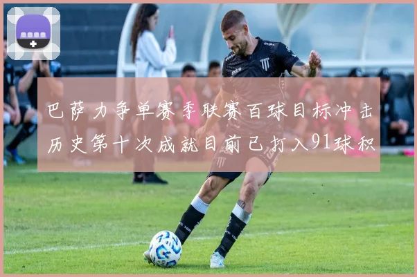 巴萨力争单赛季联赛百球目标冲击历史第十次成就目前已打入91球积91分