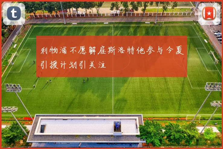 利物浦不愿解雇斯洛特他参与今夏引援计划引关注