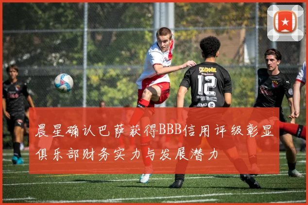 晨星确认巴萨获得BBB信用评级彰显俱乐部财务实力与发展潜力
