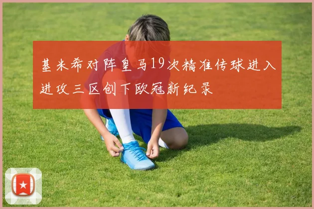 基米希对阵皇马19次精准传球进入进攻三区创下欧冠新纪录