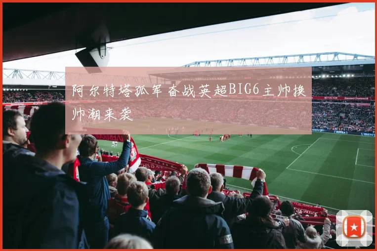 阿尔特塔孤军奋战英超BIG6主帅换帅潮来袭