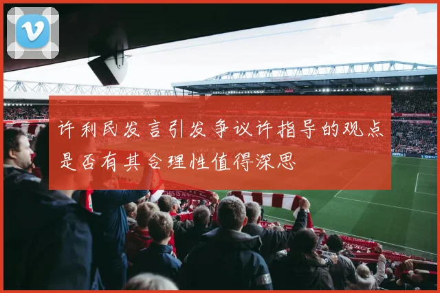 许利民发言引发争议许指导的观点是否有其合理性值得深思