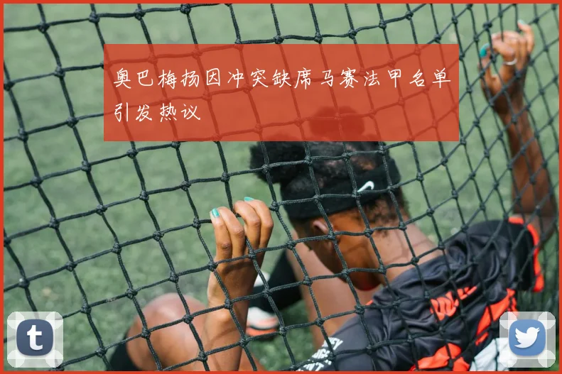 奥巴梅扬因冲突缺席马赛法甲名单引发热议