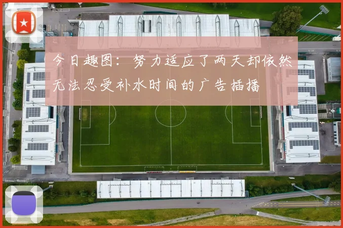 今日趣图：努力适应了两天却依然无法忍受补水时间的广告插播