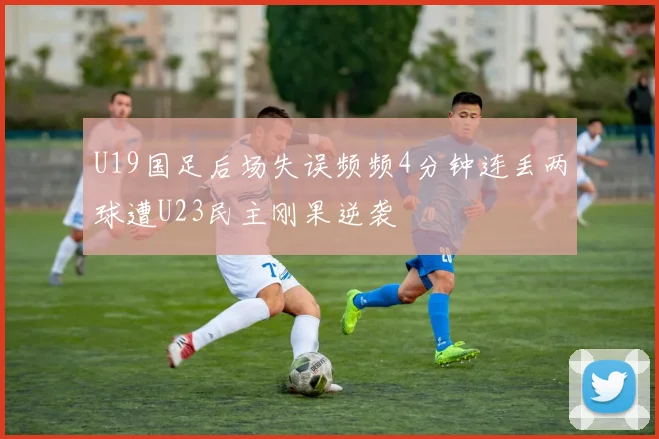 U19国足后场失误频频4分钟连丢两球遭U23民主刚果逆袭