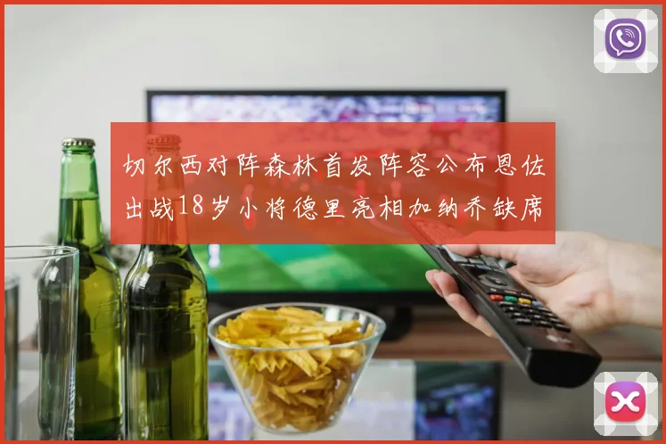 切尔西对阵森林首发阵容公布恩佐出战18岁小将德里亮相加纳乔缺席