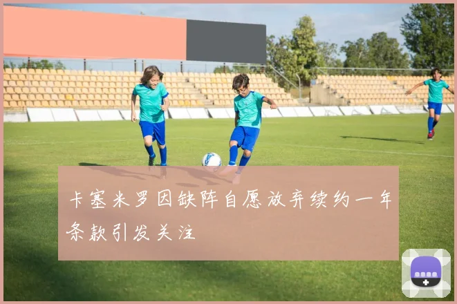 卡塞米罗因缺阵自愿放弃续约一年条款引发关注