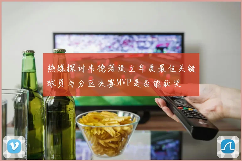 热媒探讨韦德若设立年度最佳关键球员与分区决赛MVP是否能获奖