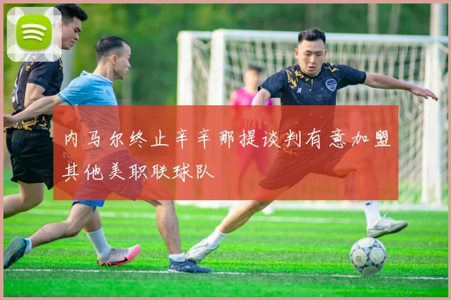 内马尔终止辛辛那提谈判有意加盟其他美职联球队